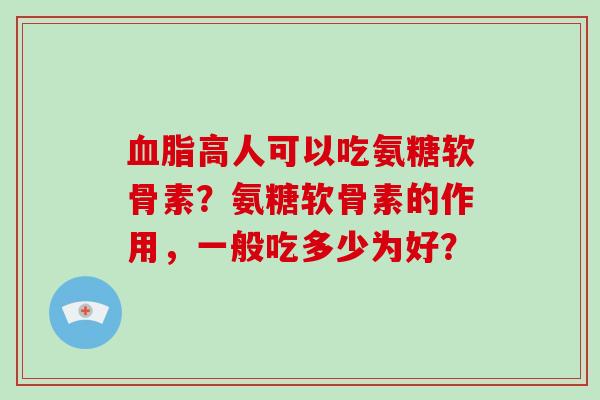 高人可以吃氨糖软骨素?氨糖软骨素的作用,一般吃多少为好? 高人可以吃氨糖软骨素?氨糖软骨素的作用,一般吃多少为好?
