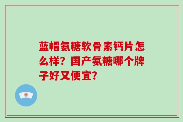 蓝帽氨糖软骨素钙片怎么样？国产氨糖哪个牌子好又便宜？