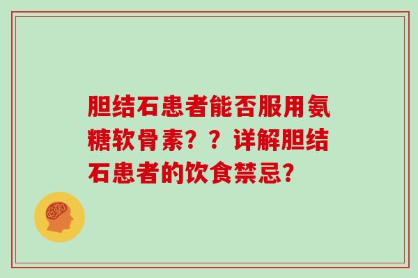 胆结石患者能否服用氨糖软骨素??详解胆结石患者的饮食禁忌? 胆结石患者能否服用氨糖软骨素??详解胆结石患者的饮食禁忌?