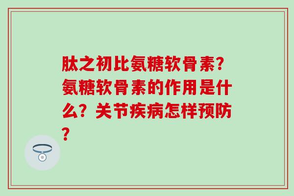 肽之初比氨糖软骨素？氨糖软骨素的作用是什么？关节怎样？