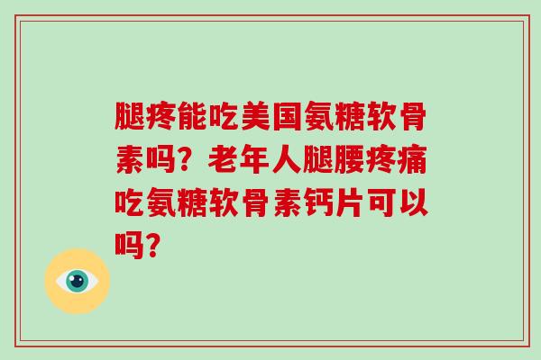 腿疼能吃美国氨糖软骨素吗?老年人腿腰吃氨糖软骨素钙片可以吗? 腿疼能吃美国氨糖软骨素吗?老年人腿腰吃氨糖软骨素钙片可以吗?