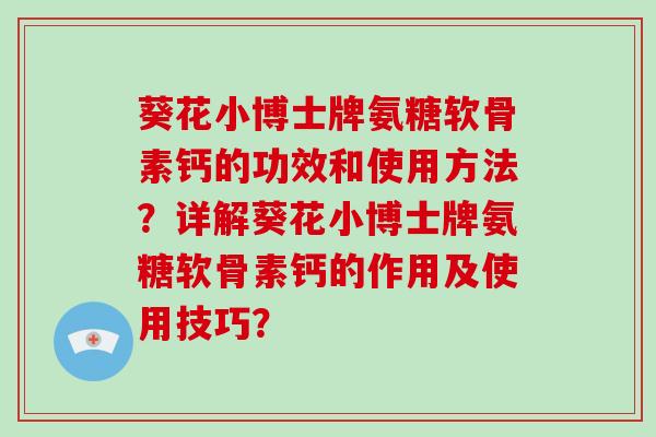 葵花小博士牌氨糖软骨素钙的功效和使用方法?详解葵花小博士牌氨糖软骨素钙的作用及使用技巧? 葵花小博士牌氨糖软骨素钙的功效和使用方法?详解葵花小博士牌氨糖软骨素钙的作用及使用技巧?