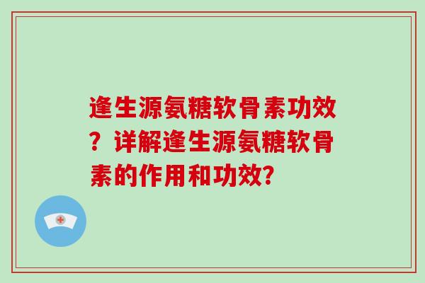 逢生源氨糖软骨素功效?详解逢生源氨糖软骨素的作用和功效? 逢生源氨糖软骨素功效?详解逢生源氨糖软骨素的作用和功效?
