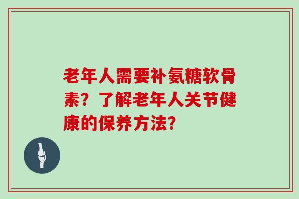老年人需要补氨糖软骨素？了解老年人关节健康的保养方法？