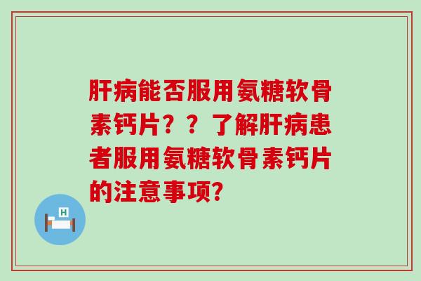 能否服用氨糖软骨素钙片??了解患者服用氨糖软骨素钙片的注意事项? 能否服用氨糖软骨素钙片??了解患者服用氨糖软骨素钙片的注意事项?