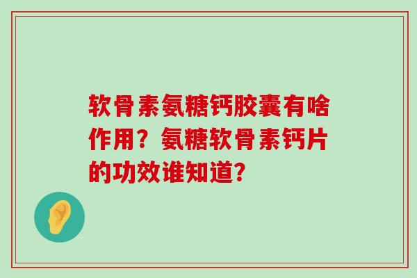 软骨素氨糖钙胶囊有啥作用？氨糖软骨素钙片的功效谁知道？