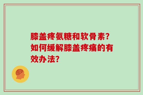 膝盖疼氨糖和软骨素?如何缓解膝盖的有效办法? 膝盖疼氨糖和软骨素?如何缓解膝盖的有效办法?