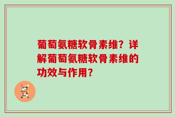 葡萄氨糖软骨素维?详解葡萄氨糖软骨素维的功效与作用? 葡萄氨糖软骨素维?详解葡萄氨糖软骨素维的功效与作用?