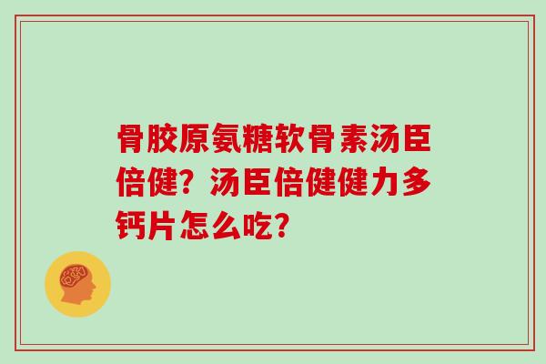 骨胶原氨糖软骨素汤臣倍健?汤臣倍健健力多钙片怎么吃? 骨胶原氨糖软骨素汤臣倍健?汤臣倍健健力多钙片怎么吃?