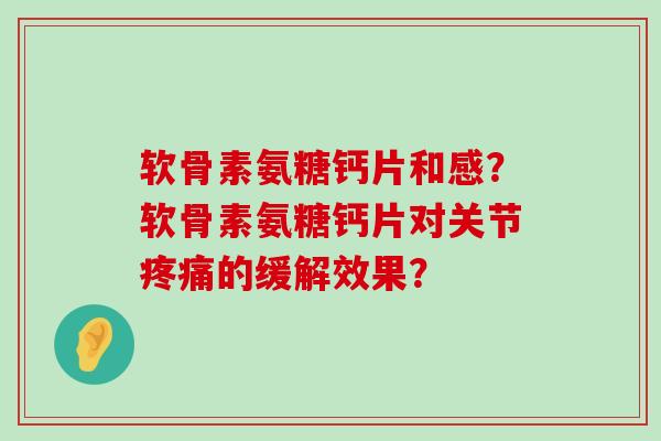 软骨素氨糖钙片和感?软骨素氨糖钙片对关节的缓解效果? 软骨素氨糖钙片和感?软骨素氨糖钙片对关节的缓解效果?