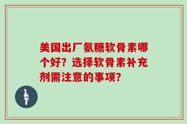 美国出厂氨糖软骨素哪个好？选择软骨素补充剂需注意的事项？