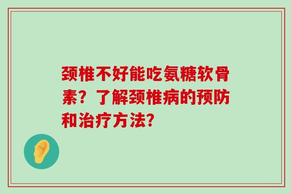 颈椎不好能吃氨糖软骨素？了解颈椎的和方法？