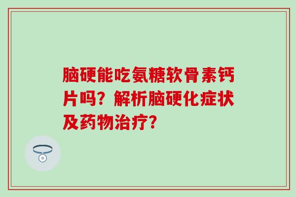 脑硬能吃氨糖软骨素钙片吗?解析脑硬化症状及? 脑硬能吃氨糖软骨素钙片吗?解析脑硬化症状及?