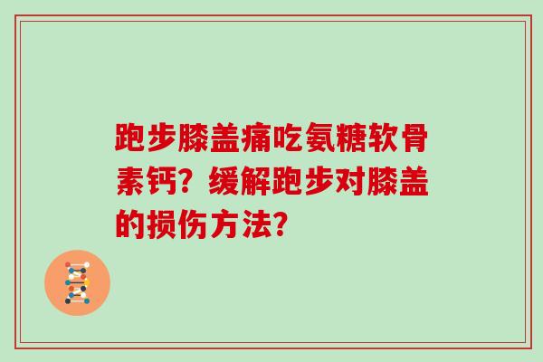 跑步膝盖痛吃氨糖软骨素钙?缓解跑步对膝盖的损伤方法? 跑步膝盖痛吃氨糖软骨素钙?缓解跑步对膝盖的损伤方法?