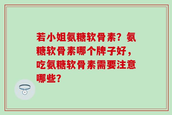 若小姐氨糖软骨素？氨糖软骨素哪个牌子好，吃氨糖软骨素需要注意哪些？
