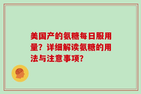 美国产的氨糖每日服用量?详细解读氨糖的用法与注意事项? 美国产的氨糖每日服用量?详细解读氨糖的用法与注意事项?