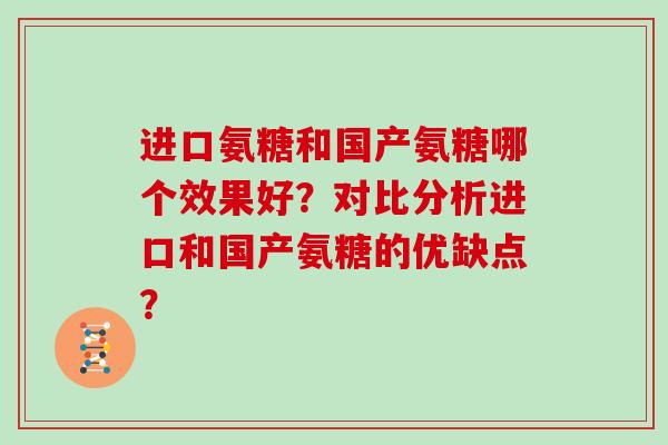 进口氨糖和国产氨糖哪个效果好?对比分析进口和国产氨糖的优缺点? 进口氨糖和国产氨糖哪个效果好?对比分析进口和国产氨糖的优缺点?