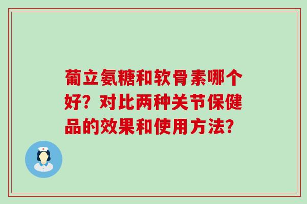 葡立氨糖和软骨素哪个好？对比两种关节保健品的效果和使用方法？