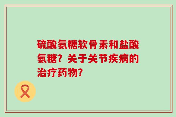 硫酸氨糖软骨素和盐酸氨糖?关于关节的? 硫酸氨糖软骨素和盐酸氨糖?关于关节的?