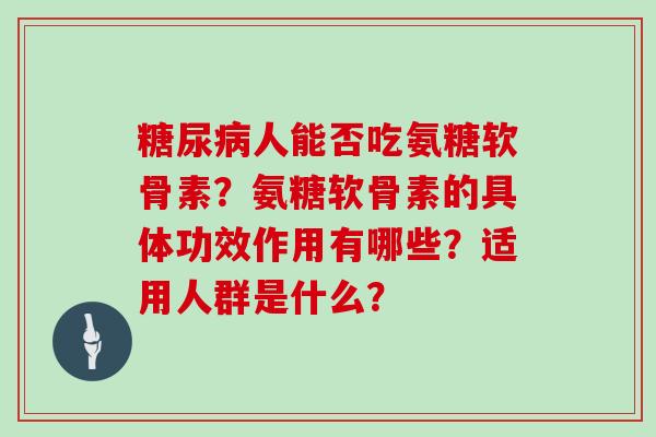人能否吃氨糖软骨素？氨糖软骨素的具体功效作用有哪些？适用人群是什么？