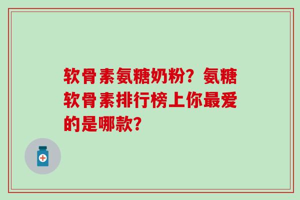 软骨素氨糖奶粉?氨糖软骨素排行榜上你爱的是哪款? 软骨素氨糖奶粉?氨糖软骨素排行榜上你爱的是哪款?