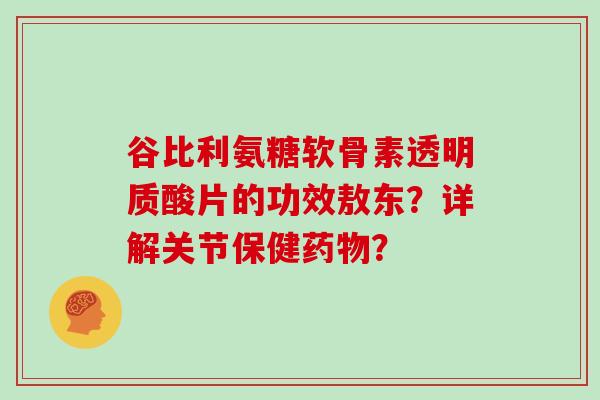 谷比利氨糖软骨素透明质酸片的功效敖东？详解关节保健？
