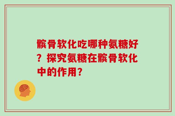 髌骨软化吃哪种氨糖好？探究氨糖在髌骨软化中的作用？