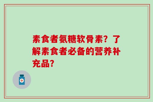 素食者氨糖软骨素?了解素食者必备的营养补充品? 素食者氨糖软骨素?了解素食者必备的营养补充品?