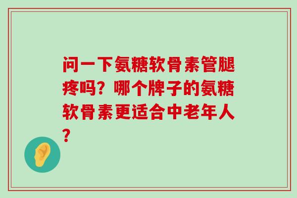 问一下氨糖软骨素管腿疼吗?哪个牌子的氨糖软骨素更适合中老年人? 问一下氨糖软骨素管腿疼吗?哪个牌子的氨糖软骨素更适合中老年人?