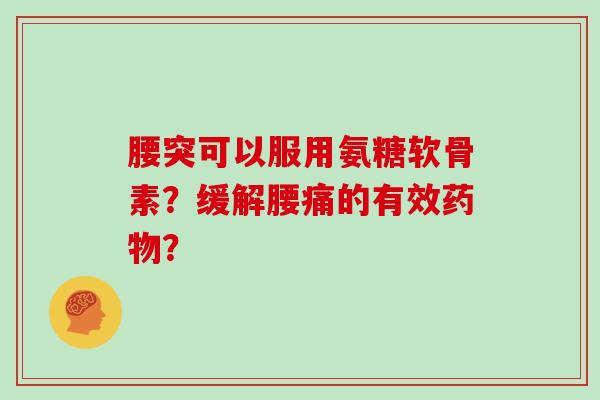 腰突可以服用氨糖软骨素?缓解腰痛的有效? 腰突可以服用氨糖软骨素?缓解腰痛的有效?