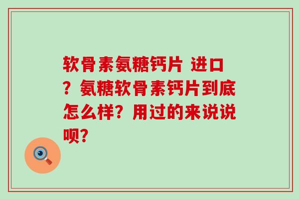 软骨素氨糖钙片 进口？氨糖软骨素钙片到底怎么样？用过的来说说呗？