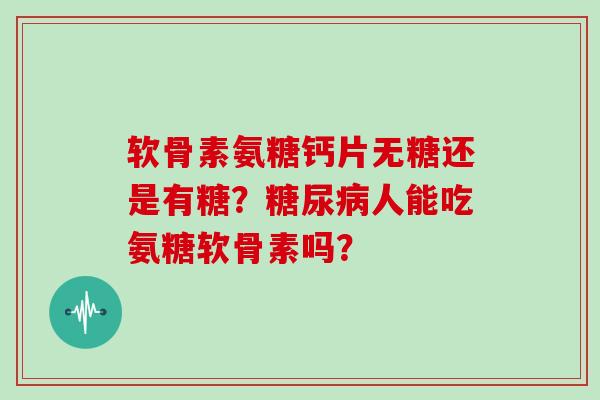 软骨素氨糖钙片无糖还是有糖?人能吃氨糖软骨素吗? 软骨素氨糖钙片无糖还是有糖?人能吃氨糖软骨素吗?