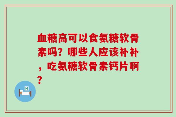 高可以食氨糖软骨素吗?哪些人应该补补,吃氨糖软骨素钙片啊? 高可以食氨糖软骨素吗?哪些人应该补补,吃氨糖软骨素钙片啊?
