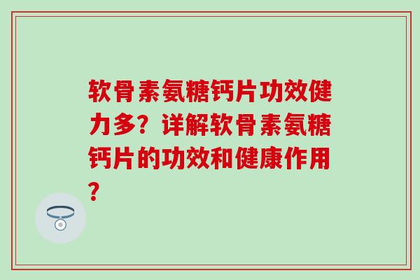 软骨素氨糖钙片功效健力多?详解软骨素氨糖钙片的功效和健康作用? 软骨素氨糖钙片功效健力多?详解软骨素氨糖钙片的功效和健康作用?