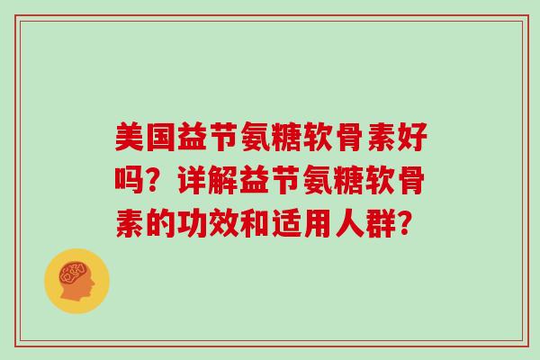 美国益节氨糖软骨素好吗?详解益节氨糖软骨素的功效和适用人群? 美国益节氨糖软骨素好吗?详解益节氨糖软骨素的功效和适用人群?