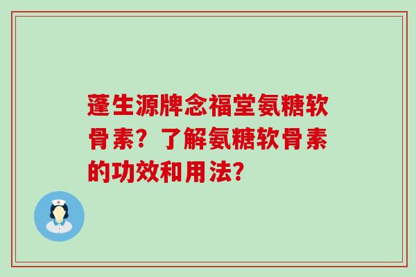蓬生源牌念福堂氨糖软骨素?了解氨糖软骨素的功效和用法? 蓬生源牌念福堂氨糖软骨素?了解氨糖软骨素的功效和用法?