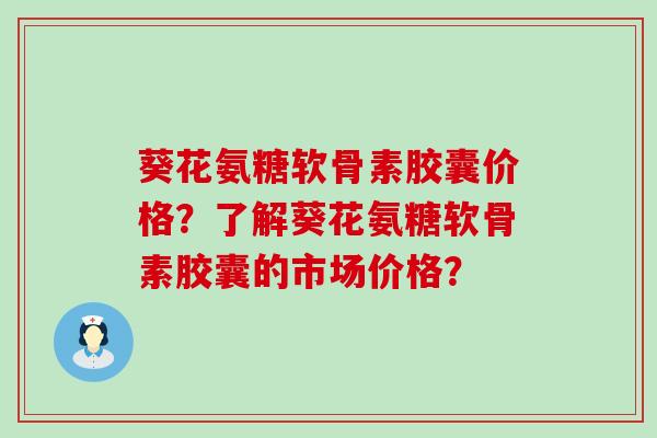 葵花氨糖软骨素胶囊价格?了解葵花氨糖软骨素胶囊的市场价格? 葵花氨糖软骨素胶囊价格?了解葵花氨糖软骨素胶囊的市场价格?