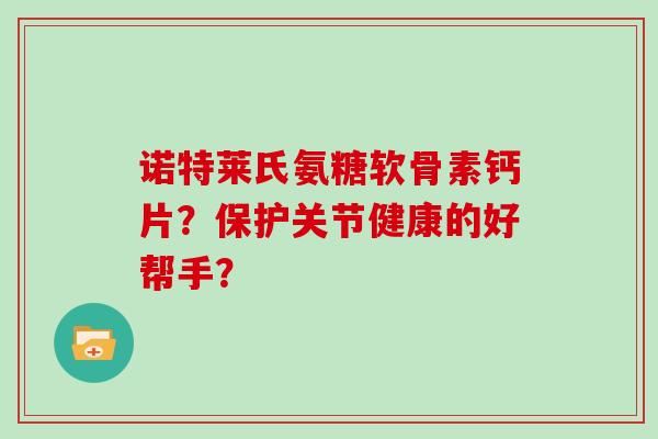 诺特莱氏氨糖软骨素钙片?保护关节健康的好帮手? 诺特莱氏氨糖软骨素钙片?保护关节健康的好帮手?