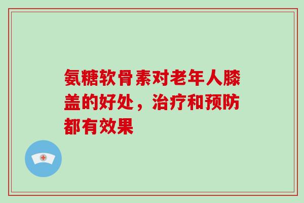 氨糖软骨素对老年人膝盖的好处,和都有效果 氨糖软骨素对老年人膝盖的好处,和都有效果