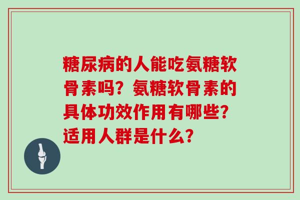 的人能吃氨糖软骨素吗?氨糖软骨素的具体功效作用有哪些?适用人群是什么? 的人能吃氨糖软骨素吗?氨糖软骨素的具体功效作用有哪些?适用人群是什么?