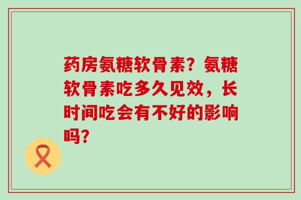 药房氨糖软骨素？氨糖软骨素吃多久见效，长时间吃会有不好的影响吗？