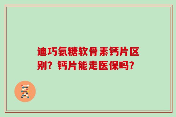 迪巧氨糖软骨素钙片区别?钙片能走医保吗? 迪巧氨糖软骨素钙片区别?钙片能走医保吗?