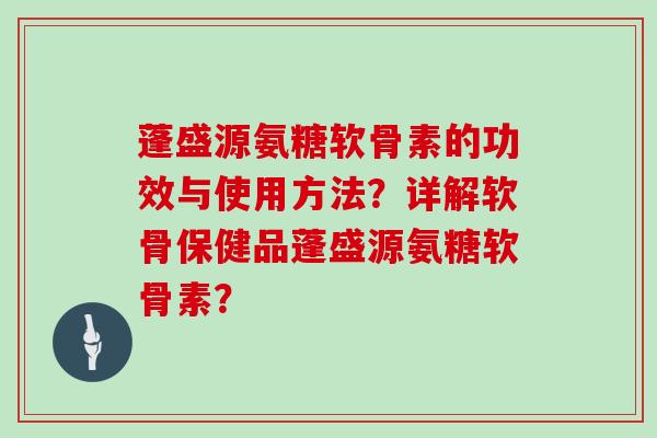 蓬盛源氨糖软骨素的功效与使用方法？详解软骨保健品蓬盛源氨糖软骨素？