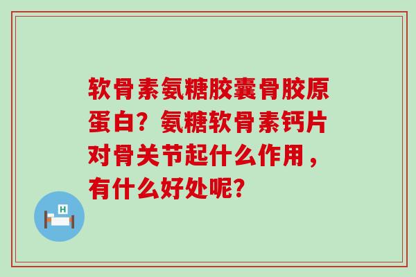 软骨素氨糖胶囊骨胶原蛋白?氨糖软骨素钙片对骨关节起什么作用,有什么好处呢? 软骨素氨糖胶囊骨胶原蛋白?氨糖软骨素钙片对骨关节起什么作用,有什么好处呢?