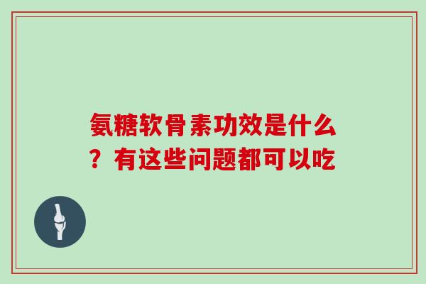 氨糖软骨素功效是什么?有这些问题都可以吃 氨糖软骨素功效是什么?有这些问题都可以吃