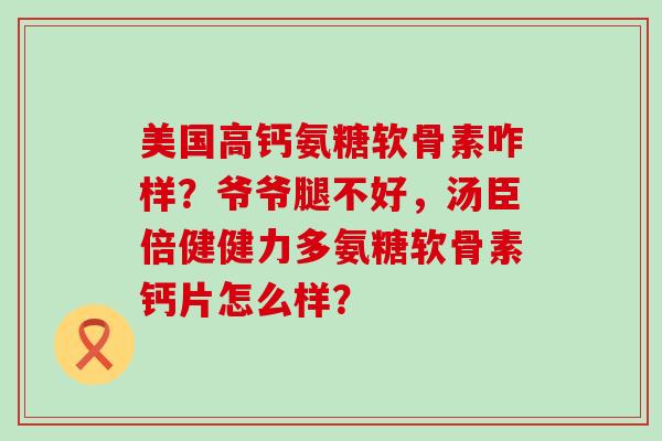 美国高钙氨糖软骨素咋样?爷爷腿不好,汤臣倍健健力多氨糖软骨素钙片怎么样? 美国高钙氨糖软骨素咋样?爷爷腿不好,汤臣倍健健力多氨糖软骨素钙片怎么样?