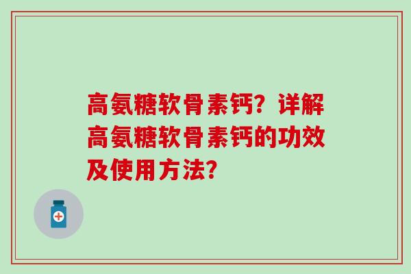 高氨糖软骨素钙？详解高氨糖软骨素钙的功效及使用方法？