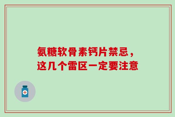 氨糖软骨素钙片禁忌,这几个雷区一定要注意 氨糖软骨素钙片禁忌,这几个雷区一定要注意