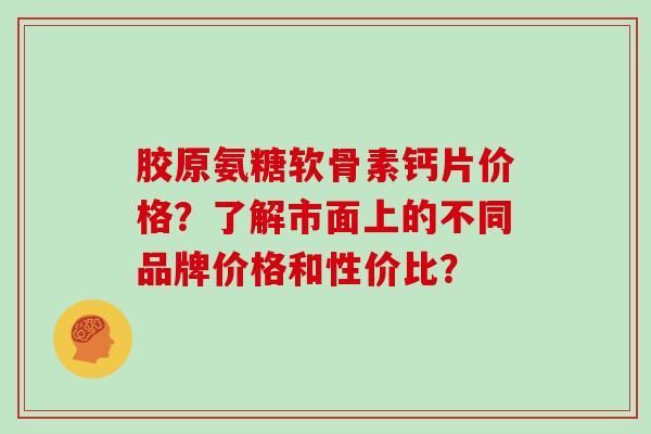 胶原氨糖软骨素钙片价格?了解市面上的不同品牌价格和性价比? 胶原氨糖软骨素钙片价格?了解市面上的不同品牌价格和性价比?