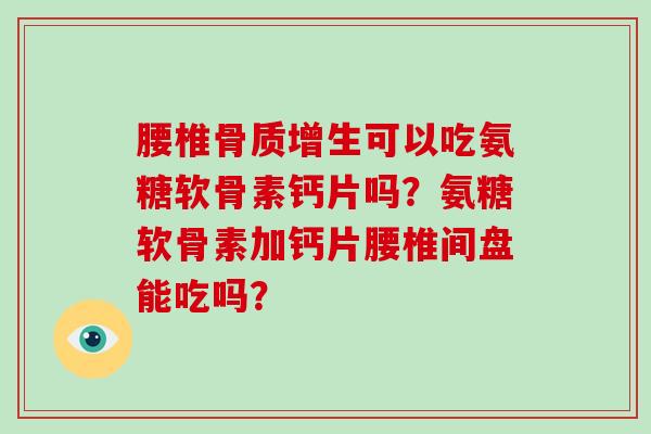 腰椎可以吃氨糖软骨素钙片吗?氨糖软骨素加钙片腰椎间盘能吃吗? 腰椎可以吃氨糖软骨素钙片吗?氨糖软骨素加钙片腰椎间盘能吃吗?